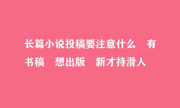 长篇小说投稿要注意什么 有书稿 想出版 新才持滑人