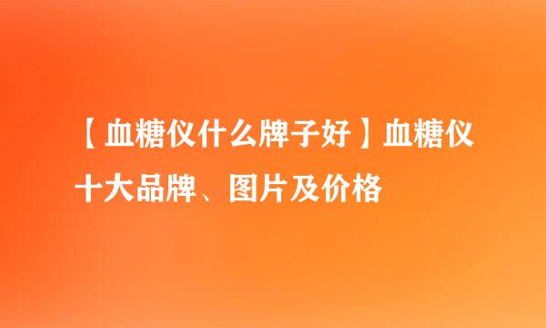 【血糖仪什么牌子好】血糖仪十大品牌、图片及价格