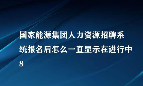 国家能源集团人力资源招聘系统报名后怎么一直显示在进行中8