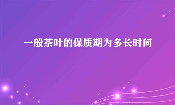 一般茶叶的保质期为多长时间