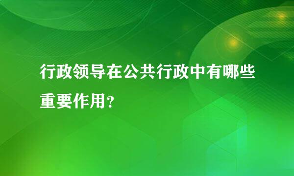 行政领导在公共行政中有哪些重要作用？