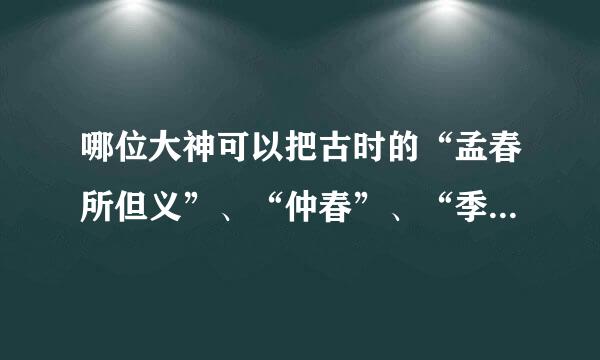 哪位大神可以把古时的“孟春所但义”、“仲春”、“季春”……“仲冬”、“季冬”对应的月份和“寅”……“丑”