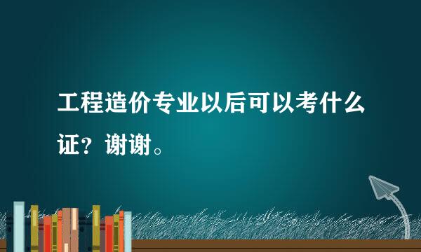 工程造价专业以后可以考什么证？谢谢。