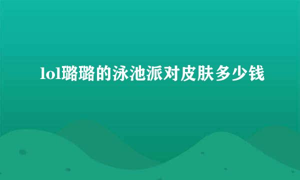 lol璐璐的泳池派对皮肤多少钱