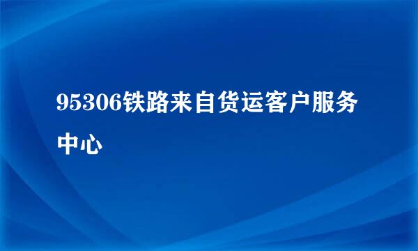 95306铁路来自货运客户服务中心