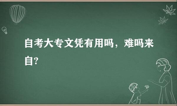 自考大专文凭有用吗，难吗来自?