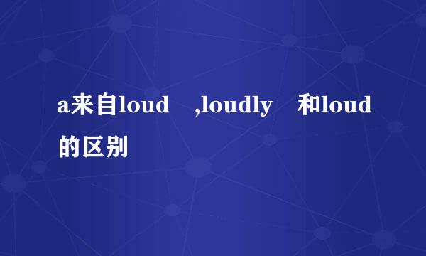 a来自loud ,loudly 和loud的区别