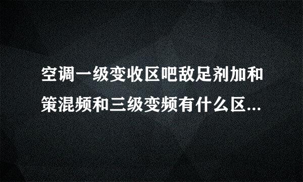 空调一级变收区吧敌足剂加和策混频和三级变频有什么区别来自？