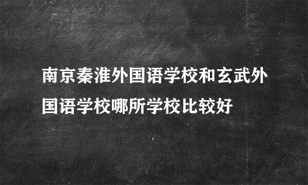 南京秦淮外国语学校和玄武外国语学校哪所学校比较好