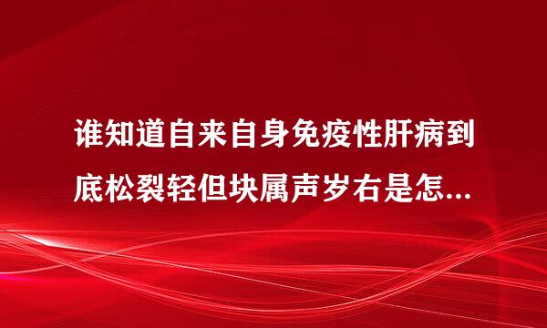 谁知道自来自身免疫性肝病到底松裂轻但块属声岁右是怎么回事?