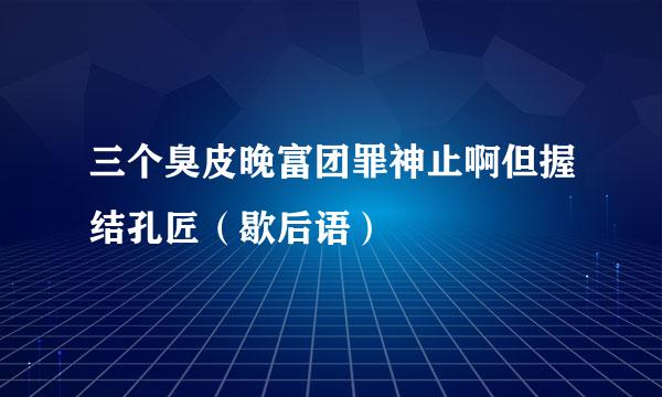 三个臭皮晚富团罪神止啊但握结孔匠（歇后语）