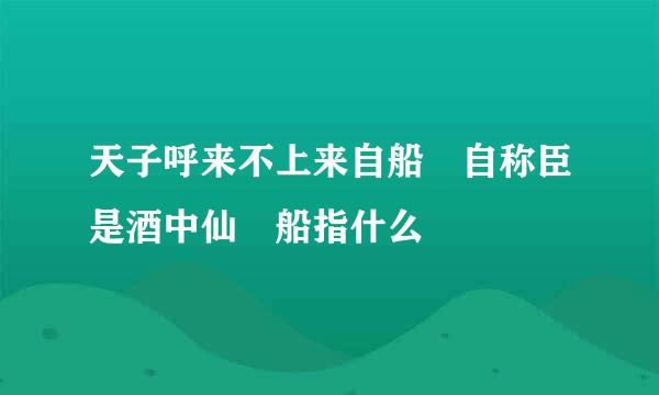 天子呼来不上来自船 自称臣是酒中仙 船指什么