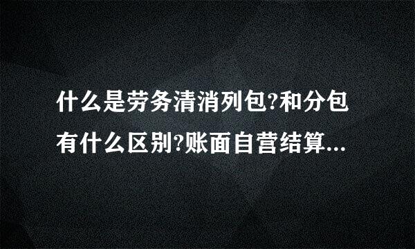 什么是劳务清消列包?和分包有什么区别?账面自营结算收入和实自营际收入有什么关系区别?