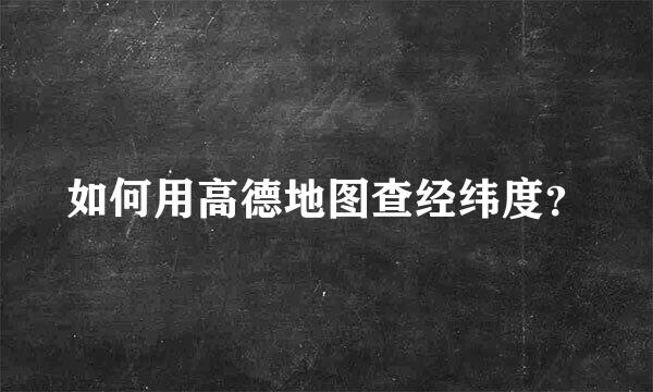 如何用高德地图查经纬度？