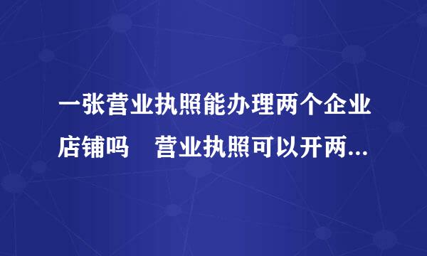 一张营业执照能办理两个企业店铺吗 营业执照可以开两个淘宝企业