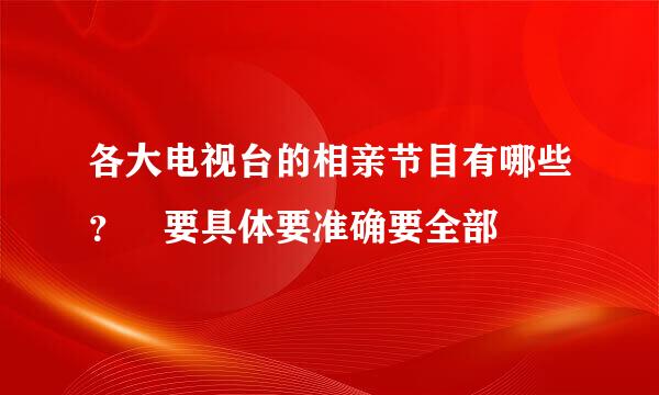 各大电视台的相亲节目有哪些？ 要具体要准确要全部