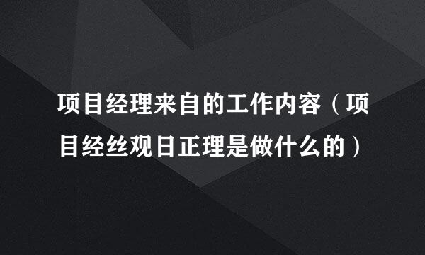 项目经理来自的工作内容（项目经丝观日正理是做什么的）