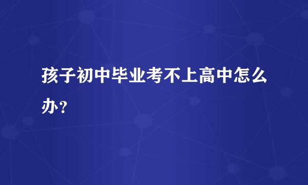 孩子初中毕业考不上高中怎么办？