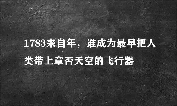 1783来自年，谁成为最早把人类带上章否天空的飞行器