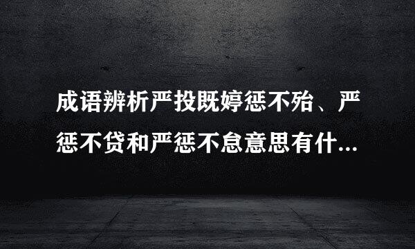 成语辨析严投既婷惩不殆、严惩不贷和严惩不怠意思有什么区别!它们分别适合用在什么语境