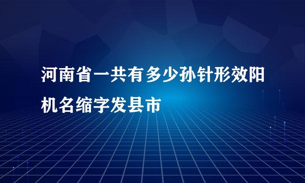 河南省一共有多少孙针形效阳机名缩字发县市