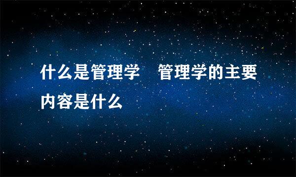 什么是管理学 管理学的主要内容是什么