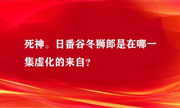 死神。日番谷冬狮郎是在哪一集虚化的来自？