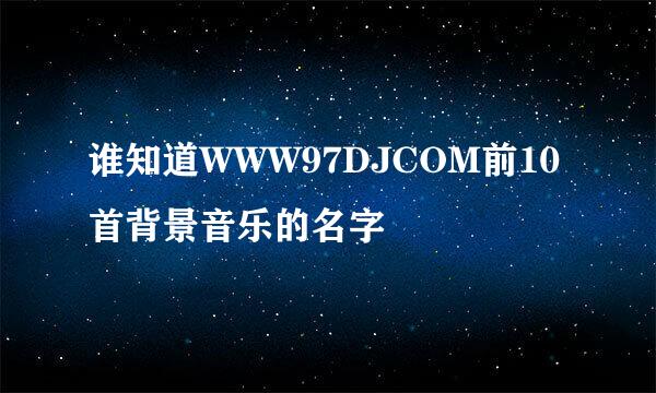 谁知道WWW97DJCOM前10首背景音乐的名字