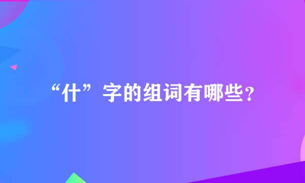 “什”字的组词有哪些？