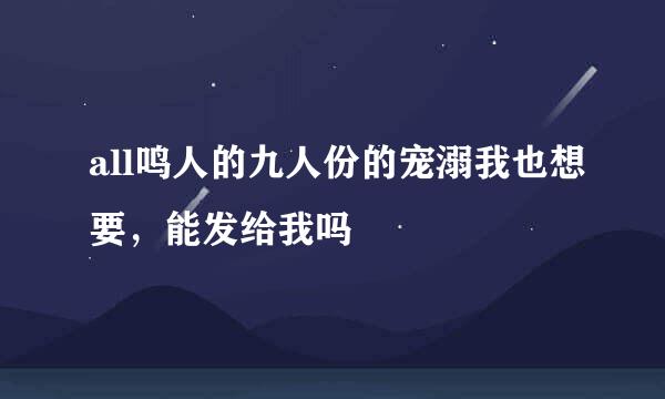 all鸣人的九人份的宠溺我也想要，能发给我吗