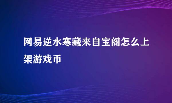 网易逆水寒藏来自宝阁怎么上架游戏币