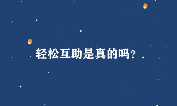 轻松互助是真的吗？