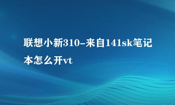 联想小新310-来自141sk笔记本怎么开vt