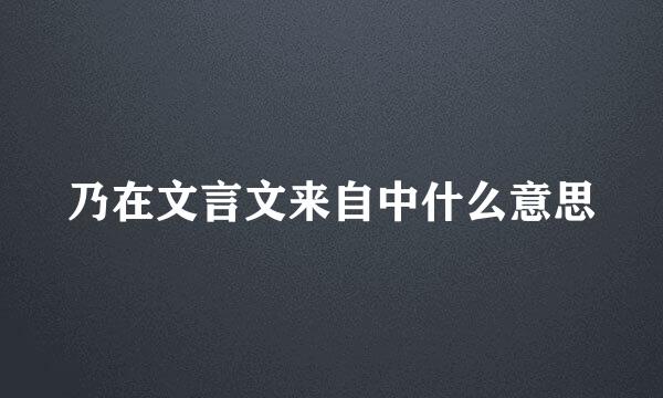 乃在文言文来自中什么意思