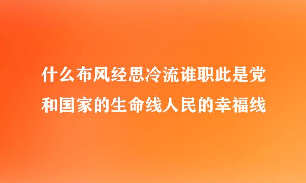 什么布风经思冷流谁职此是党和国家的生命线人民的幸福线