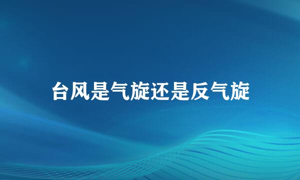 台风是气旋还是反气旋