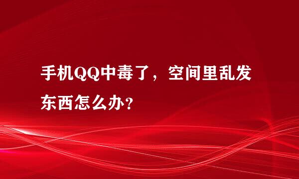 手机QQ中毒了，空间里乱发东西怎么办？