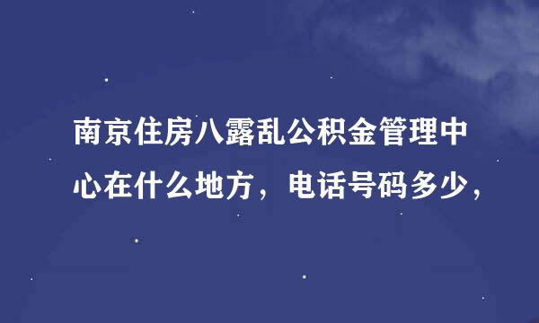 南京住房八露乱公积金管理中心在什么地方，电话号码多少，