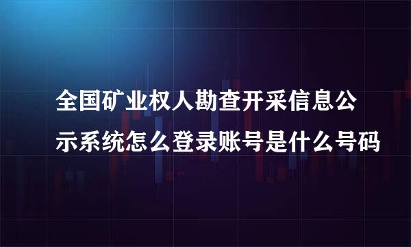 全国矿业权人勘查开采信息公示系统怎么登录账号是什么号码