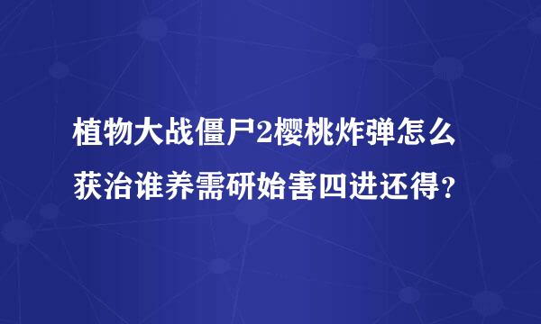 植物大战僵尸2樱桃炸弹怎么获治谁养需研始害四进还得？