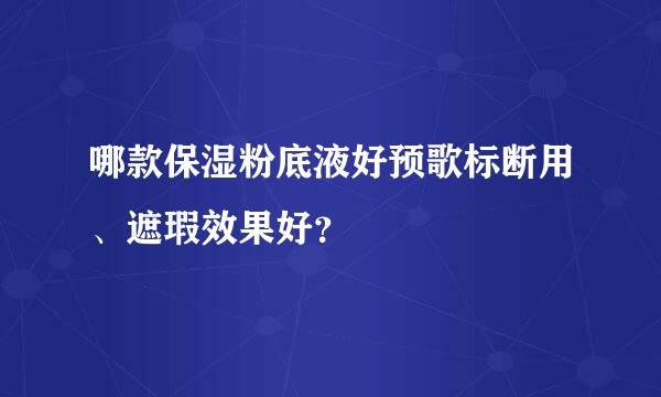 哪款保湿粉底液好预歌标断用、遮瑕效果好？