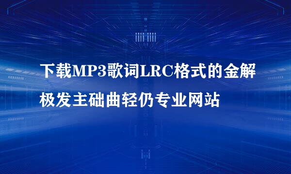 下载MP3歌词LRC格式的金解极发主础曲轻仍专业网站