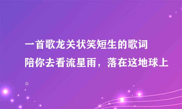 一首歌龙关状笑短生的歌词 陪你去看流星雨，落在这地球上。