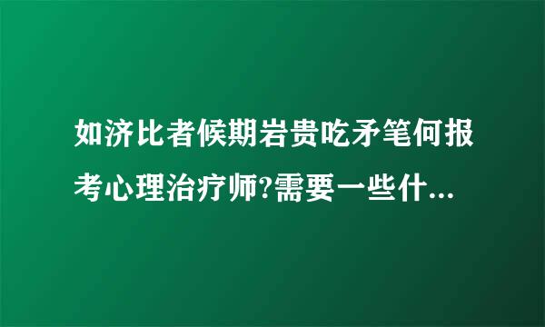 如济比者候期岩贵吃矛笔何报考心理治疗师?需要一些什么条件?