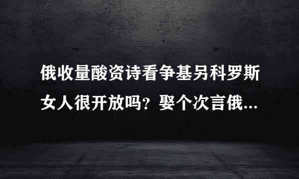 俄收量酸资诗看争基另科罗斯女人很开放吗？娶个次言俄罗斯老婆靠谱吗？