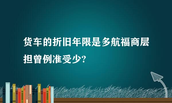 货车的折旧年限是多航福商层担曾例准受少?