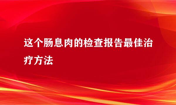 这个肠息肉的检查报告最佳治疗方法