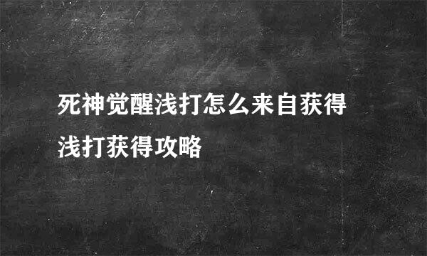 死神觉醒浅打怎么来自获得 浅打获得攻略