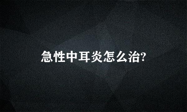 急性中耳炎怎么治?