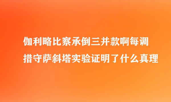 伽利略比察承倒三并款啊每调措守萨斜塔实验证明了什么真理